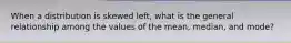 When a distribution is skewed left, what is the general relationship among the values of the mean, median, and mode?