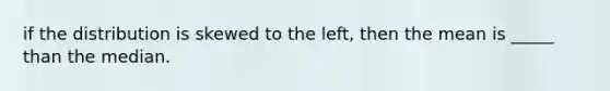 if the distribution is skewed to the left, then the mean is _____ than the median.