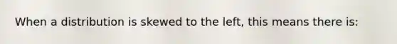 When a distribution is skewed to the left, this means there is: