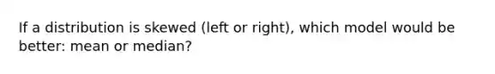 If a distribution is skewed (left or right), which model would be better: mean or median?