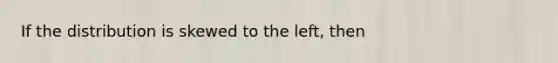 If the distribution is skewed to the left, then