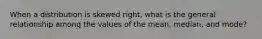 When a distribution is skewed right, what is the general relationship among the values of the mean, median, and mode?
