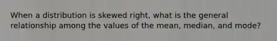 When a distribution is skewed right, what is the general relationship among the values of the mean, median, and mode?
