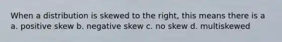 When a distribution is skewed to the right, this means there is a a. positive skew b. negative skew c. no skew d. multiskewed