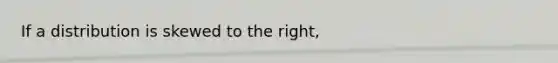 If a distribution is skewed to the right,