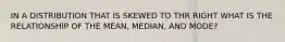 IN A DISTRIBUTION THAT IS SKEWED TO THR RIGHT WHAT IS THE RELATIONSHIP OF THE MEAN, MEDIAN, AND MODE?