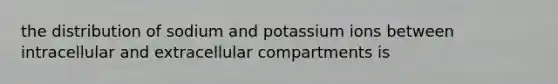 the distribution of sodium and potassium ions between intracellular and extracellular compartments is