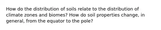 How do the distribution of soils relate to the distribution of climate zones and biomes? How do soil properties change, in general, from the equator to the pole?