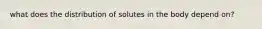 what does the distribution of solutes in the body depend on?