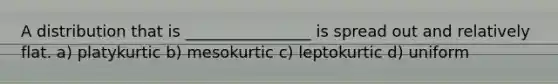 A distribution that is ________________ is spread out and relatively flat. a) platykurtic b) mesokurtic c) leptokurtic d) uniform