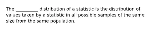 The __________ distribution of a statistic is the distribution of values taken by a statistic in all possible samples of the same size from the same population.