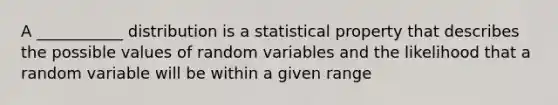 A ___________ distribution is a statistical property that describes the possible values of random variables and the likelihood that a random variable will be within a given range