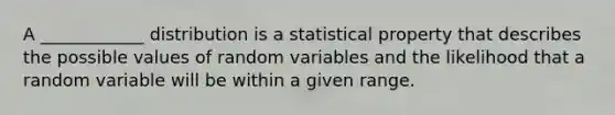 A ____________ distribution is a statistical property that describes the possible values of random variables and the likelihood that a random variable will be within a given range.