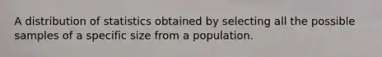 A distribution of statistics obtained by selecting all the possible samples of a specific size from a population.