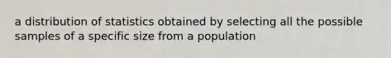 a distribution of statistics obtained by selecting all the possible samples of a specific size from a population