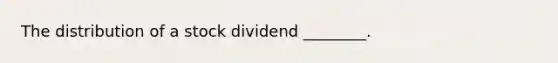 The distribution of a stock dividend ________.