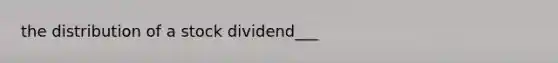 the distribution of a stock dividend___