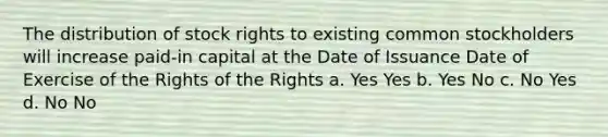 The distribution of stock rights to existing common stockholders will increase paid-in capital at the Date of Issuance Date of Exercise of the Rights of the Rights a. Yes Yes b. Yes No c. No Yes d. No No