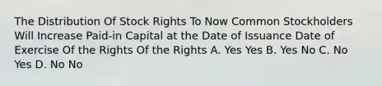 The Distribution Of Stock Rights To Now Common Stockholders Will Increase Paid-in Capital at the Date of Issuance Date of Exercise Of the Rights Of the Rights A. Yes Yes B. Yes No C. No Yes D. No No