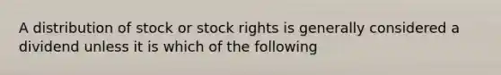 A distribution of stock or stock rights is generally considered a dividend unless it is which of the following