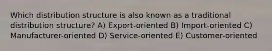 Which distribution structure is also known as a traditional distribution structure? A) Export-oriented B) Import-oriented C) Manufacturer-oriented D) Service-oriented E) Customer-oriented