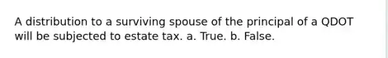 A distribution to a surviving spouse of the principal of a QDOT will be subjected to estate tax. a. True. b. False.