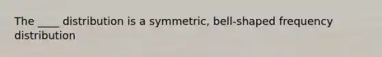 The ____ distribution is a symmetric, bell-shaped frequency distribution