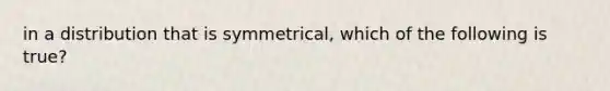 in a distribution that is symmetrical, which of the following is true?