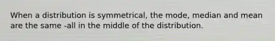 When a distribution is symmetrical, the mode, median and mean are the same -all in the middle of the distribution.