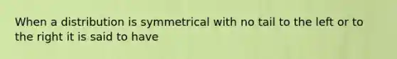 When a distribution is symmetrical with no tail to the left or to the right it is said to have