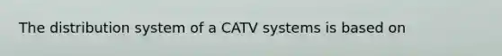 The distribution system of a CATV systems is based on