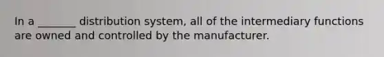 In a _______ distribution system, all of the intermediary functions are owned and controlled by the manufacturer.