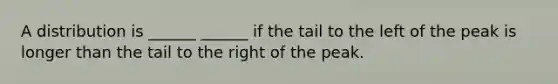 A distribution is ______ ______ if the tail to the left of the peak is longer than the tail to the right of the peak.