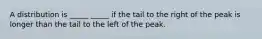 A distribution is _____ _____ if the tail to the right of the peak is longer than the tail to the left of the peak.