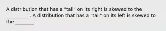 A distribution that has a "tail" on its right is skewed to the __________. A distribution that has a "tail" on its left is skewed to the ________.