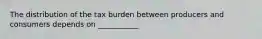 The distribution of the tax burden between producers and consumers depends on ___________