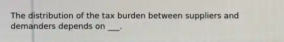 The distribution of the tax burden between suppliers and demanders depends on ___.