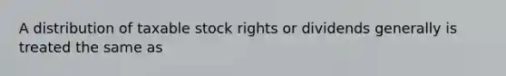 A distribution of taxable stock rights or dividends generally is treated the same as