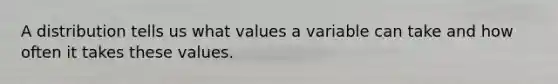 A distribution tells us what values a variable can take and how often it takes these values.