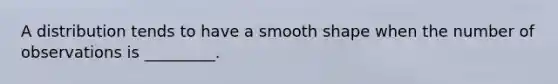 A distribution tends to have a smooth shape when the number of observations is _________.