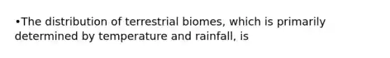 •The distribution of terrestrial biomes, which is primarily determined by temperature and rainfall, is