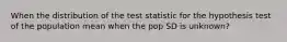 When the distribution of the test statistic for the hypothesis test of the population mean when the pop SD is unknown?