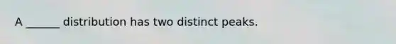 A ______ distribution has two distinct peaks.