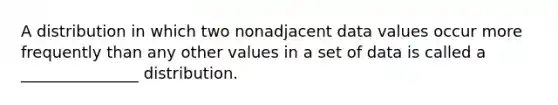 A distribution in which two nonadjacent data values occur more frequently than any other values in a set of data is called a _______________ distribution.