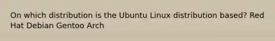 On which distribution is the Ubuntu Linux distribution based? Red Hat Debian Gentoo Arch