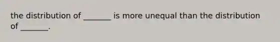 the distribution of _______ is more unequal than the distribution of _______.