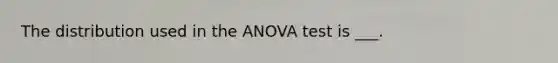 The distribution used in the ANOVA test is ___.