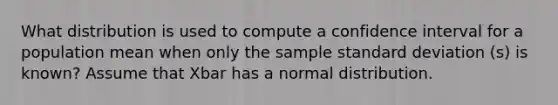 What distribution is used to compute a confidence interval for a population mean when only the sample standard deviation (s) is known? Assume that Xbar has a normal distribution.