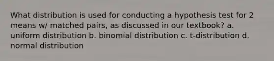 What distribution is used for conducting a hypothesis test for 2 means w/ matched pairs, as discussed in our textbook? a. uniform distribution b. binomial distribution c. t-distribution d. normal distribution