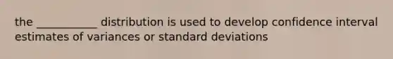 the ___________ distribution is used to develop confidence interval estimates of variances or standard deviations